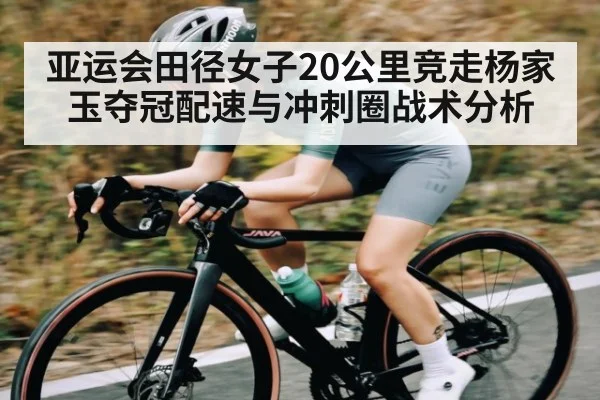 亚运会田径女子20公里竞走杨家玉夺冠配速与冲刺圈战术分析